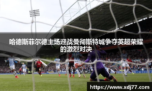 哈德斯菲尔德主场迎战曼彻斯特城争夺英超荣耀的激烈对决